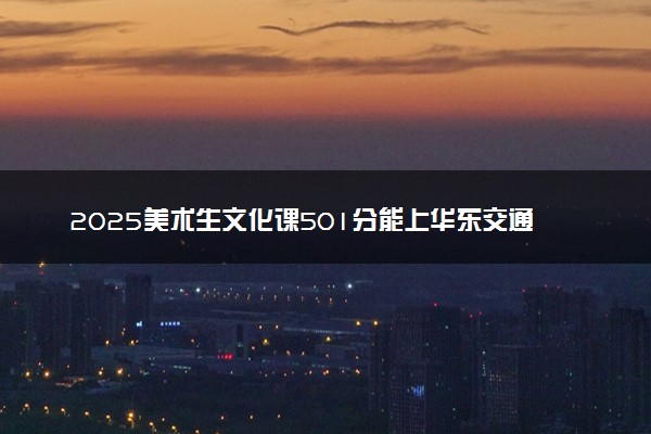 2025美术生文化课501分能上华东交通大学吗