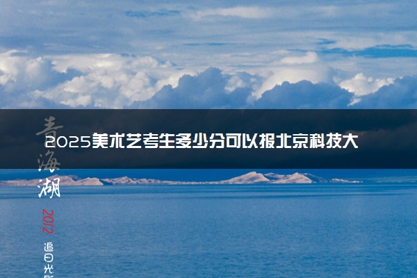 2025美术艺考生多少分可以报北京科技大学