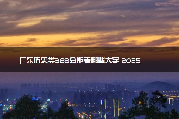 广东历史类388分能考哪些大学 2025考生稳上的大学名单
