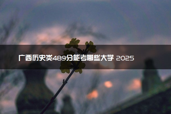 广西历史类489分能考哪些大学 2025考生稳上的大学名单