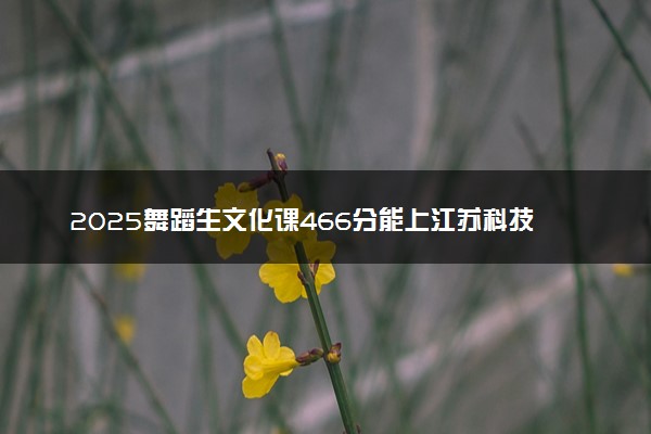 2025舞蹈生文化课466分能上江苏科技大学吗