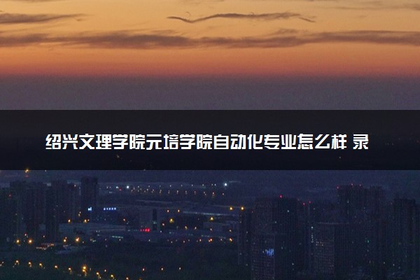 绍兴文理学院元培学院自动化专业怎么样 录取分数线多少