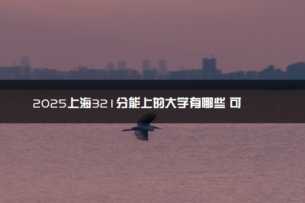 2025上海321分能上的大学有哪些 可以报考院校名单