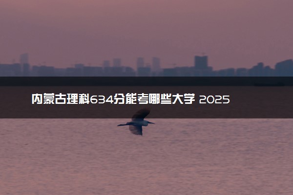内蒙古理科634分能考哪些大学 2025考生稳上的大学名单