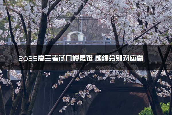 2025高三考试几模最难 成绩分别对应高考多少分