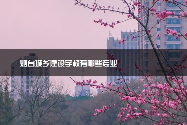 烟台城乡建设学校有哪些专业