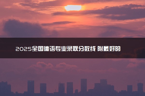 2025全国德语专业录取分数线 附最好的大学排名