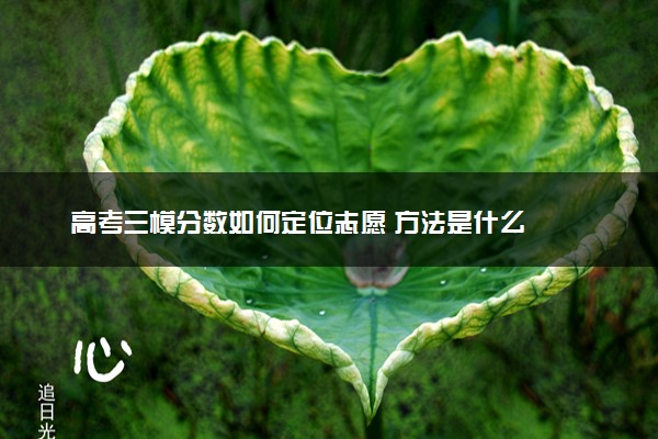 高考三模分数如何定位志愿 方法是什么