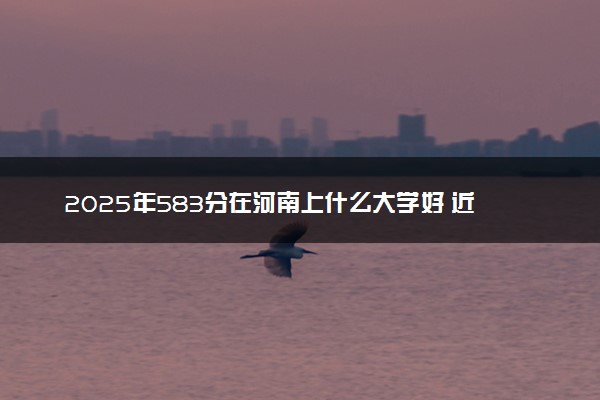 2025年583分在河南上什么大学好 近三年录取分数线是多少