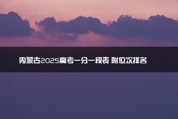 内蒙古2025高考一分一段表 附位次排名对应大学