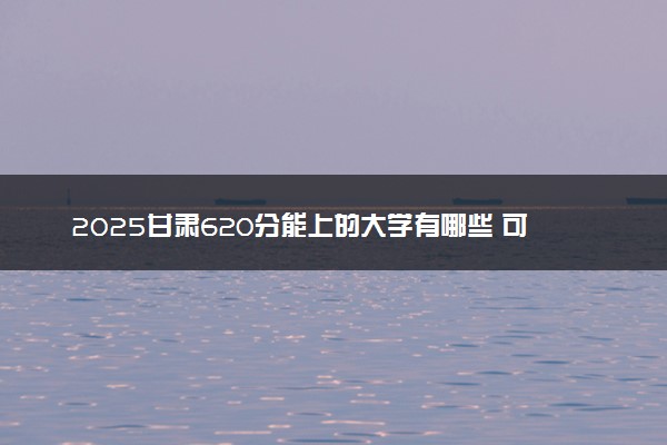 2025甘肃620分能上的大学有哪些 可以报考院校名单
