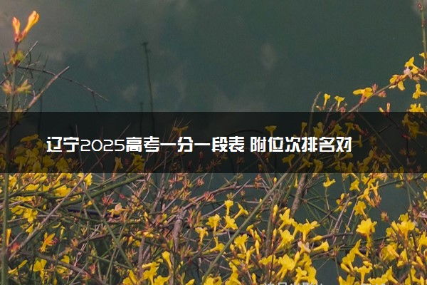 辽宁2025高考一分一段表 附位次排名对应大学
