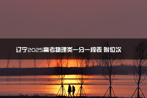 辽宁2025高考物理类一分一段表 附位次排名对应大学