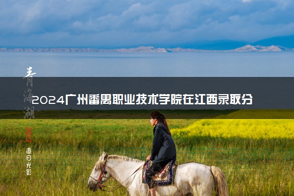 2024广州番禺职业技术学院在江西录取分数线 各专业分数及位次