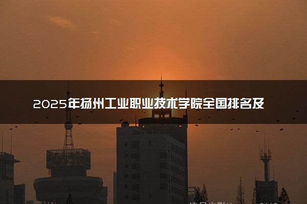2025年扬州工业职业技术学院全国排名及录取分数线