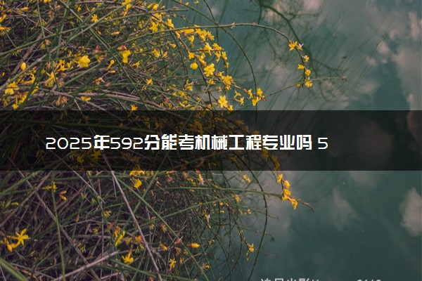 2025年592分能考机械工程专业吗 592分机械工程专业大学推荐
