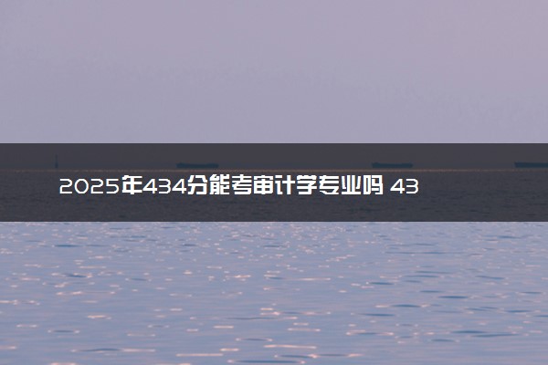 2025年434分能考审计学专业吗 434分审计学专业大学推荐