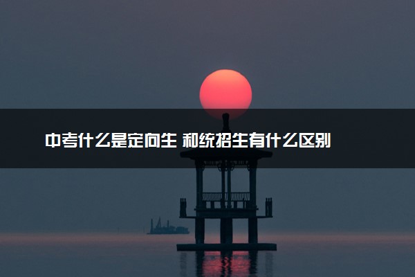 中考什么是定向生 和统招生有什么区别