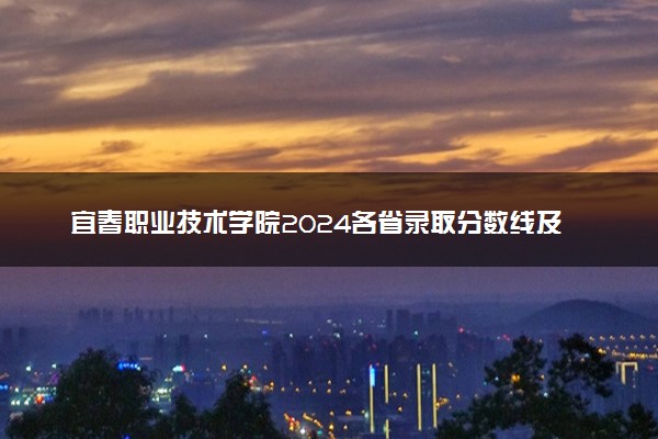 宜春职业技术学院2024各省录取分数线及最低位次是多少