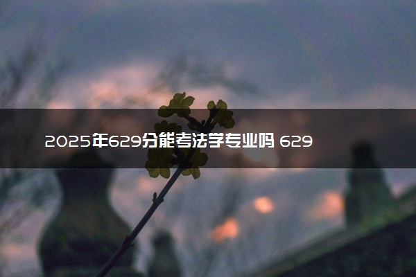 2025年629分能考法学专业吗 629分法学专业大学推荐