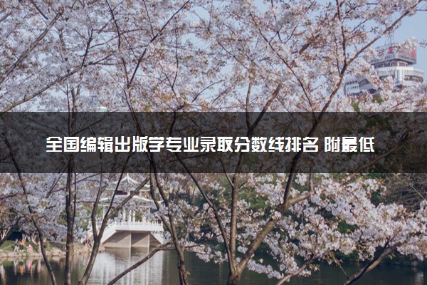 全国编辑出版学专业录取分数线排名 附最低分的大学(2025年参考)