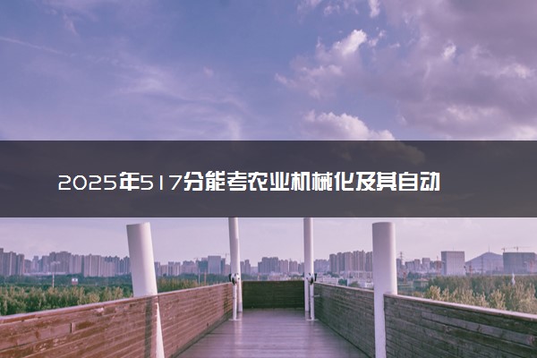 2025年517分能考农业机械化及其自动化专业吗 517分农业机械化及其自动化专业大学推荐