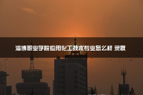 淄博职业学院应用化工技术专业怎么样 录取分数线多少