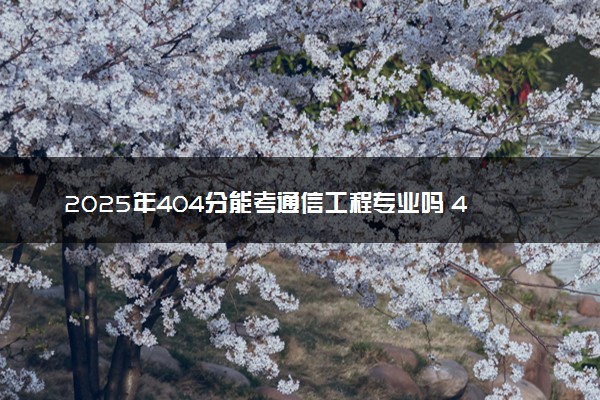 2025年404分能考通信工程专业吗 404分通信工程专业大学推荐