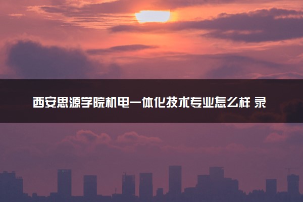 西安思源学院机电一体化技术专业怎么样 录取分数线多少