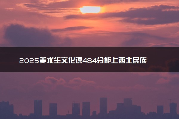 2025美术生文化课484分能上西北民族大学吗