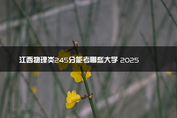 江西物理类245分能考哪些大学 2025考生稳上的大学名单
