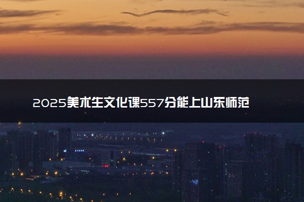 2025美术生文化课557分能上山东师范大学吗