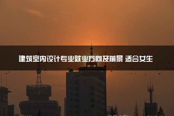 建筑室内设计专业就业方向及前景 适合女生学吗