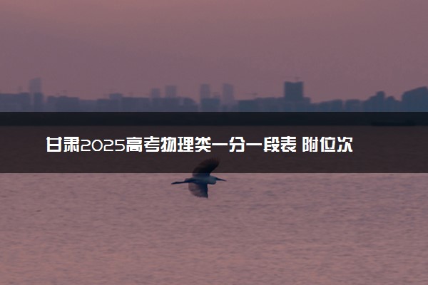 甘肃2025高考物理类一分一段表 附位次排名对应大学