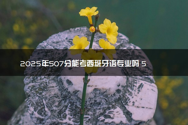 2025年507分能考西班牙语专业吗 507分西班牙语专业大学推荐