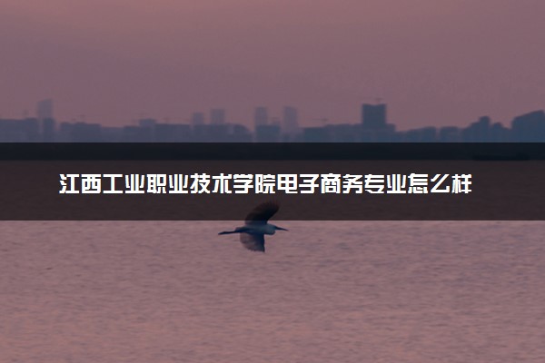 江西工业职业技术学院电子商务专业怎么样 录取分数线多少