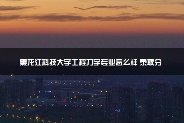 黑龙江科技大学工程力学专业怎么样 录取分数线多少