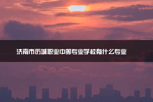 济南市历城职业中等专业学校有什么专业