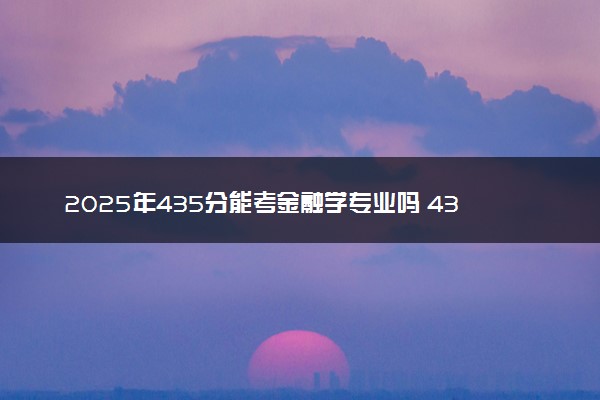 2025年435分能考金融学专业吗 435分金融学专业大学推荐