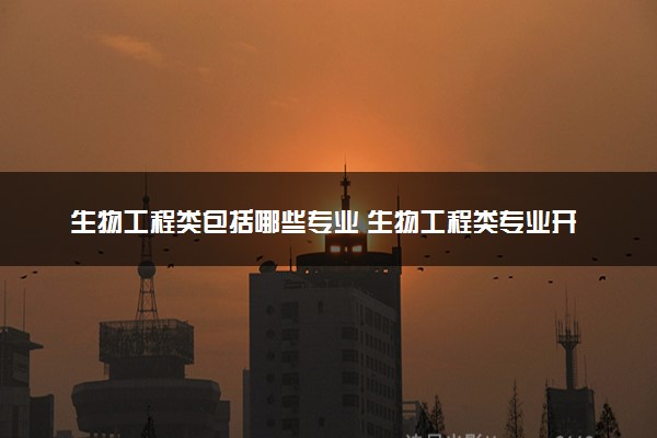 生物工程类包括哪些专业 生物工程类专业开设大学及专业代码