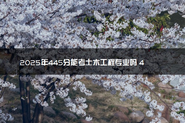 2025年445分能考土木工程专业吗 445分土木工程专业大学推荐