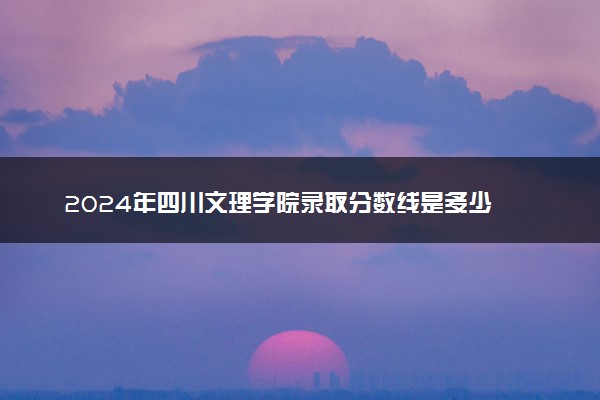 2024年四川文理学院录取分数线是多少 各省最低分数线及位次