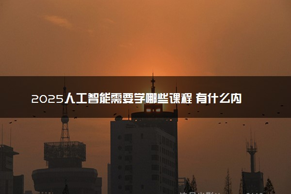 2025人工智能需要学哪些课程 有什么内容