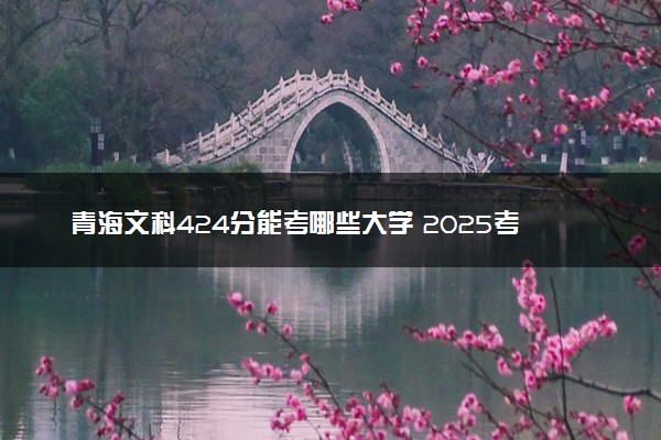 青海文科424分能考哪些大学 2025考生稳上的大学名单