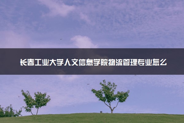 长春工业大学人文信息学院物流管理专业怎么样 录取分数线多少