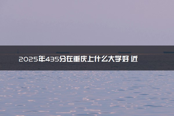 2025年435分在重庆上什么大学好 近三年录取分数线是多少