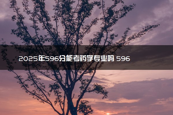 2025年596分能考药学专业吗 596分药学专业大学推荐