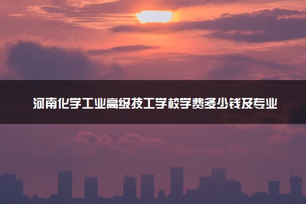 河南化学工业高级技工学校学费多少钱及专业收费标准