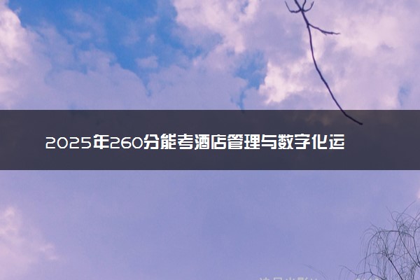 2025年260分能考酒店管理与数字化运营专业吗 260分酒店管理与数字化运营专业大学推荐