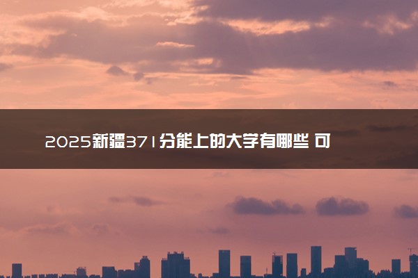 2025新疆371分能上的大学有哪些 可以报考院校名单
